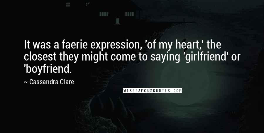 Cassandra Clare Quotes: It was a faerie expression, 'of my heart,' the closest they might come to saying 'girlfriend' or 'boyfriend.