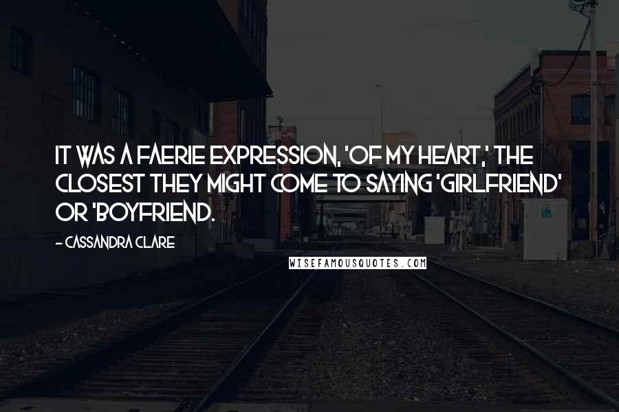 Cassandra Clare Quotes: It was a faerie expression, 'of my heart,' the closest they might come to saying 'girlfriend' or 'boyfriend.