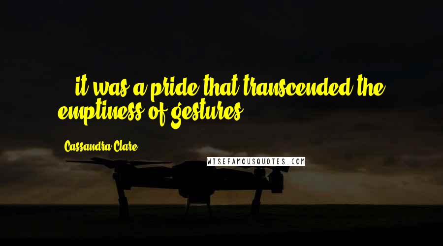 Cassandra Clare Quotes: ...it was a pride that transcended the emptiness of gestures