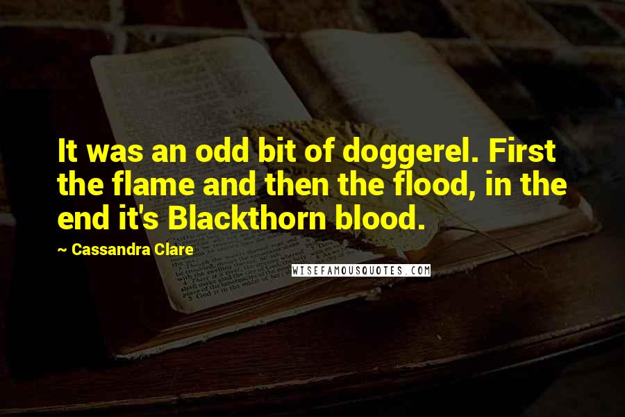 Cassandra Clare Quotes: It was an odd bit of doggerel. First the flame and then the flood, in the end it's Blackthorn blood.