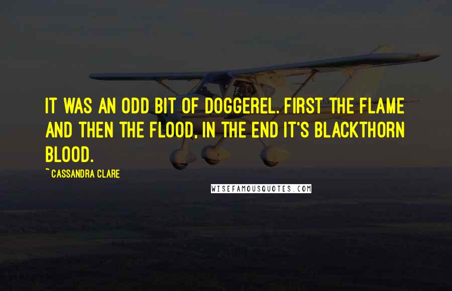 Cassandra Clare Quotes: It was an odd bit of doggerel. First the flame and then the flood, in the end it's Blackthorn blood.