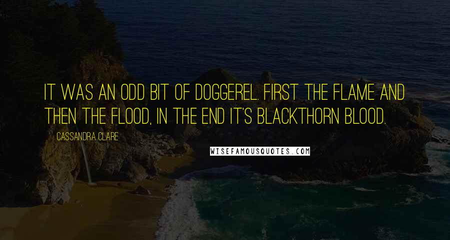 Cassandra Clare Quotes: It was an odd bit of doggerel. First the flame and then the flood, in the end it's Blackthorn blood.