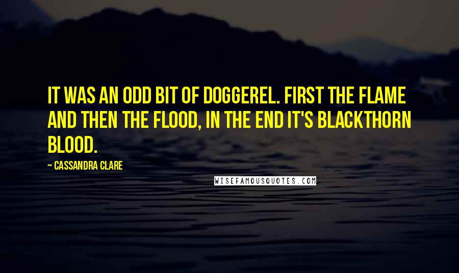 Cassandra Clare Quotes: It was an odd bit of doggerel. First the flame and then the flood, in the end it's Blackthorn blood.