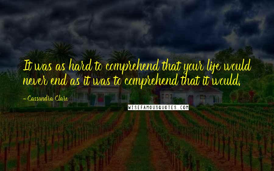 Cassandra Clare Quotes: It was as hard to comprehend that your life would never end as it was to comprehend that it would.