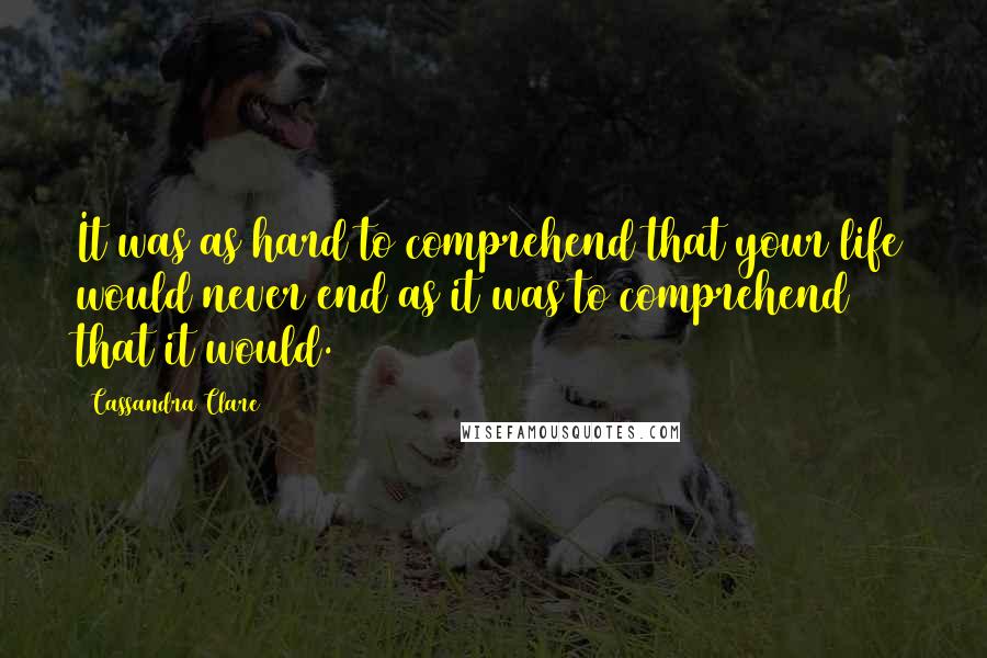 Cassandra Clare Quotes: It was as hard to comprehend that your life would never end as it was to comprehend that it would.