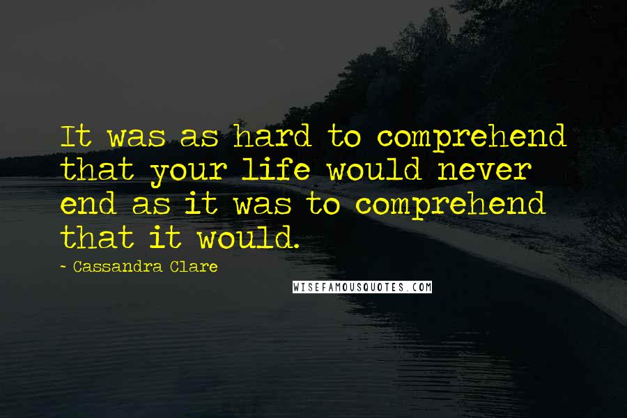 Cassandra Clare Quotes: It was as hard to comprehend that your life would never end as it was to comprehend that it would.