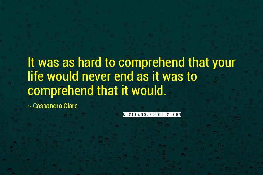 Cassandra Clare Quotes: It was as hard to comprehend that your life would never end as it was to comprehend that it would.