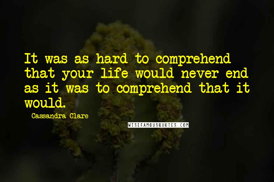 Cassandra Clare Quotes: It was as hard to comprehend that your life would never end as it was to comprehend that it would.