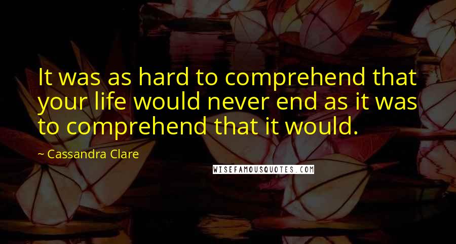 Cassandra Clare Quotes: It was as hard to comprehend that your life would never end as it was to comprehend that it would.