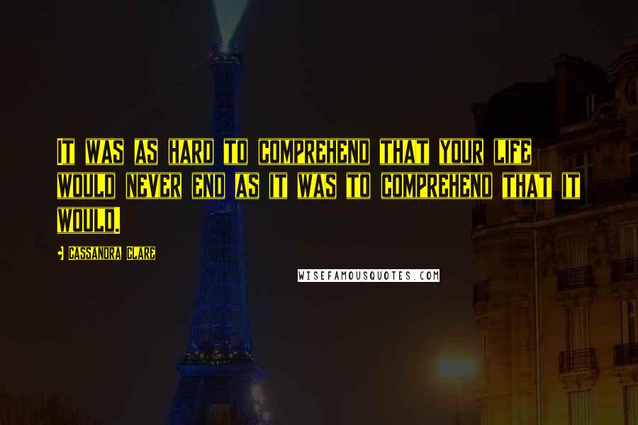 Cassandra Clare Quotes: It was as hard to comprehend that your life would never end as it was to comprehend that it would.