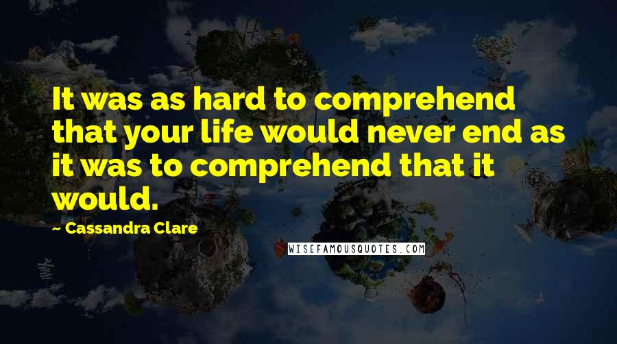 Cassandra Clare Quotes: It was as hard to comprehend that your life would never end as it was to comprehend that it would.