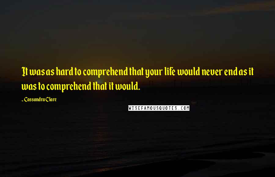 Cassandra Clare Quotes: It was as hard to comprehend that your life would never end as it was to comprehend that it would.