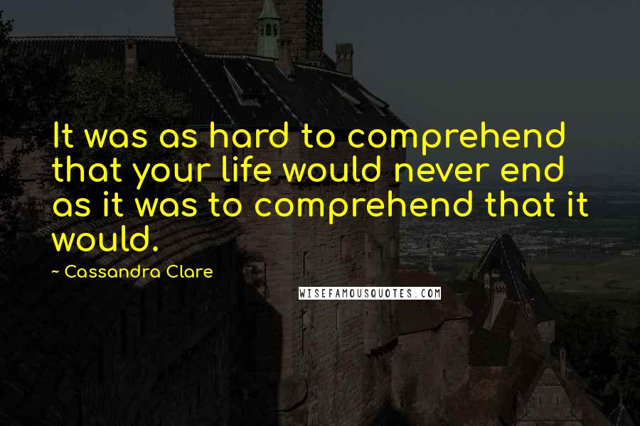 Cassandra Clare Quotes: It was as hard to comprehend that your life would never end as it was to comprehend that it would.