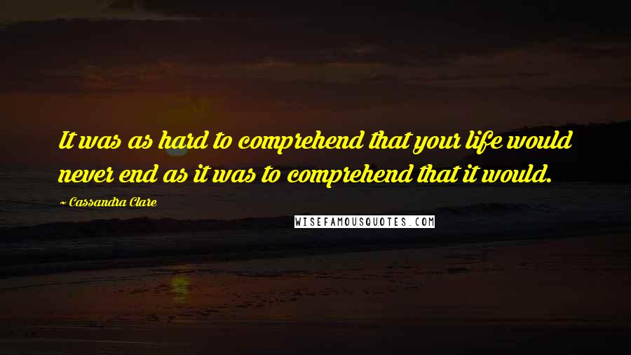 Cassandra Clare Quotes: It was as hard to comprehend that your life would never end as it was to comprehend that it would.