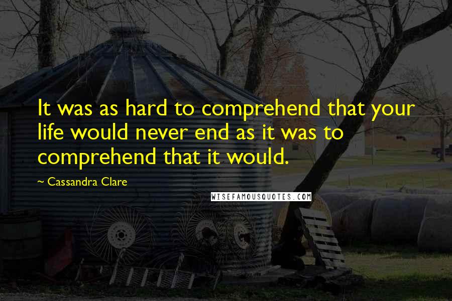 Cassandra Clare Quotes: It was as hard to comprehend that your life would never end as it was to comprehend that it would.