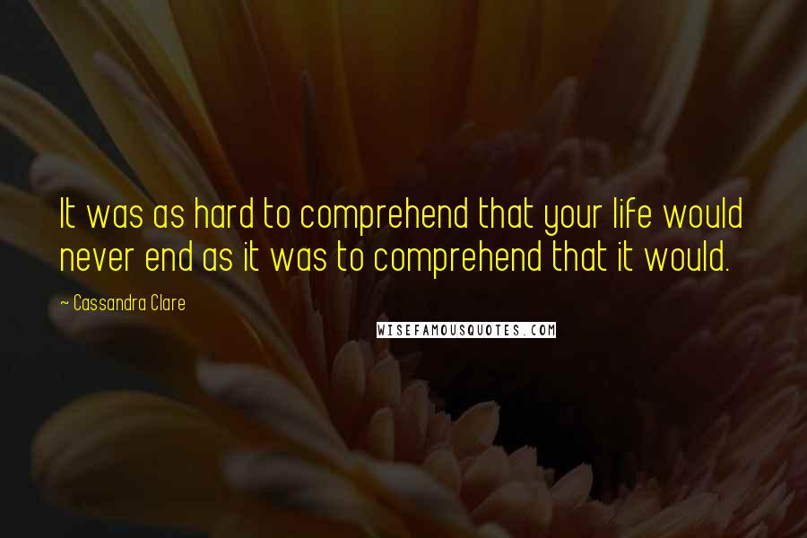 Cassandra Clare Quotes: It was as hard to comprehend that your life would never end as it was to comprehend that it would.