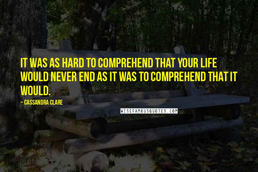 Cassandra Clare Quotes: It was as hard to comprehend that your life would never end as it was to comprehend that it would.