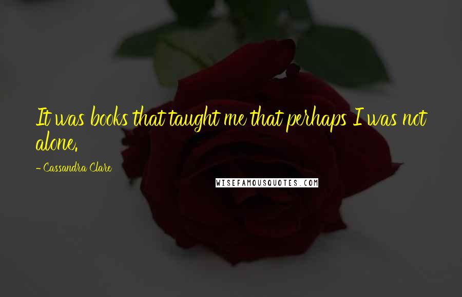 Cassandra Clare Quotes: It was books that taught me that perhaps I was not alone.