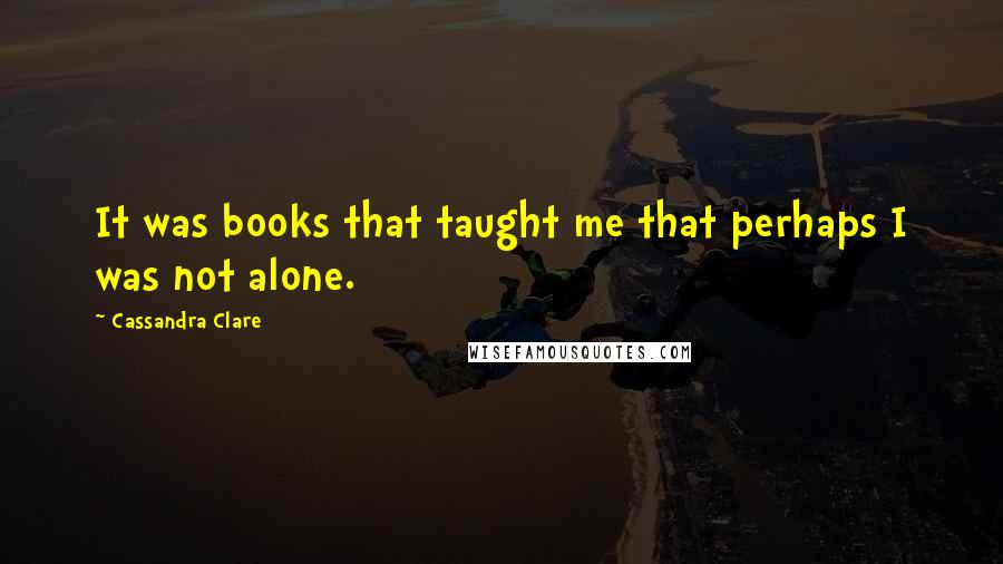 Cassandra Clare Quotes: It was books that taught me that perhaps I was not alone.