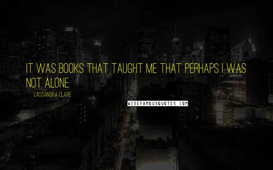 Cassandra Clare Quotes: It was books that taught me that perhaps I was not alone.