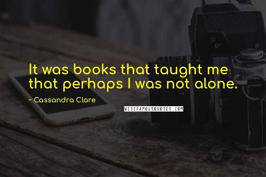 Cassandra Clare Quotes: It was books that taught me that perhaps I was not alone.