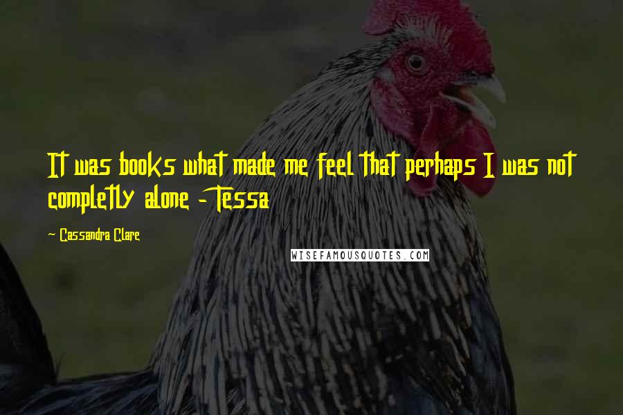 Cassandra Clare Quotes: It was books what made me feel that perhaps I was not completly alone - Tessa