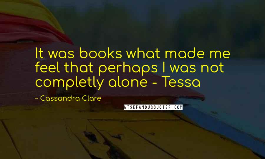 Cassandra Clare Quotes: It was books what made me feel that perhaps I was not completly alone - Tessa