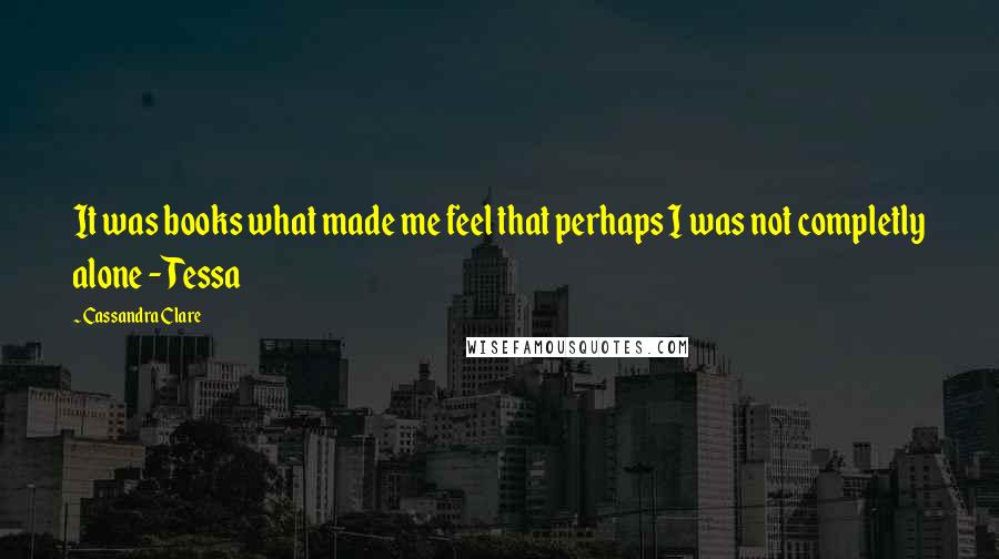 Cassandra Clare Quotes: It was books what made me feel that perhaps I was not completly alone - Tessa