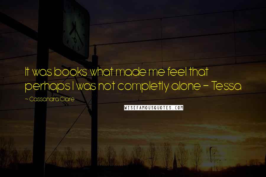 Cassandra Clare Quotes: It was books what made me feel that perhaps I was not completly alone - Tessa