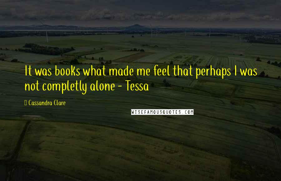 Cassandra Clare Quotes: It was books what made me feel that perhaps I was not completly alone - Tessa