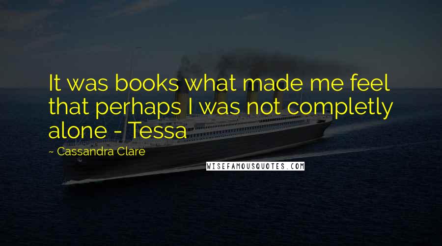 Cassandra Clare Quotes: It was books what made me feel that perhaps I was not completly alone - Tessa