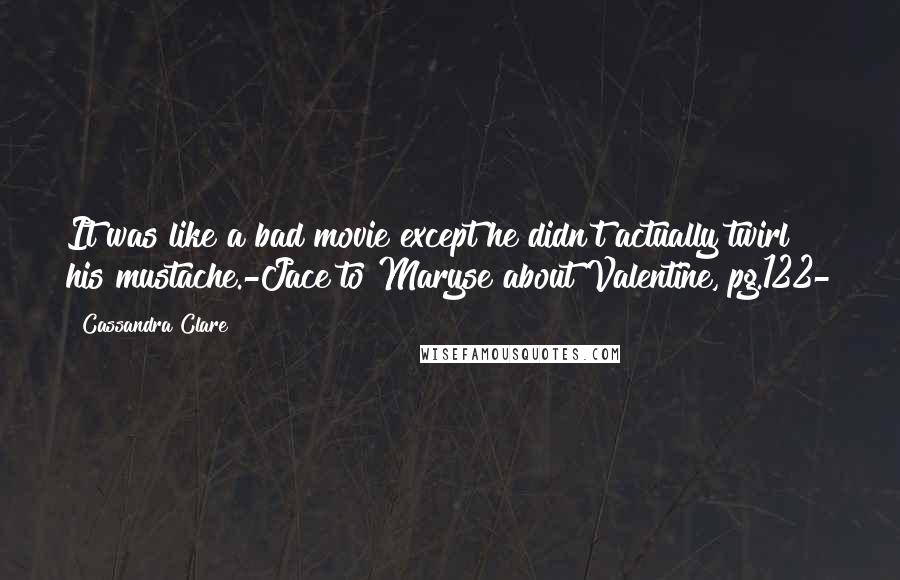 Cassandra Clare Quotes: It was like a bad movie except he didn't actually twirl his mustache.-Jace to Maryse about Valentine, pg.122-