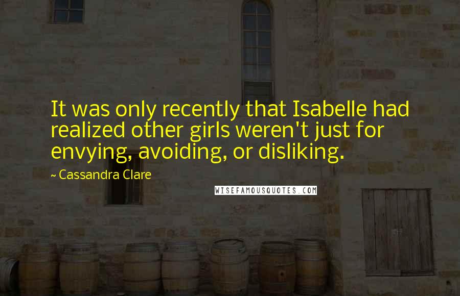 Cassandra Clare Quotes: It was only recently that Isabelle had realized other girls weren't just for envying, avoiding, or disliking.