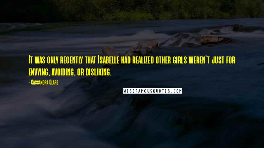 Cassandra Clare Quotes: It was only recently that Isabelle had realized other girls weren't just for envying, avoiding, or disliking.