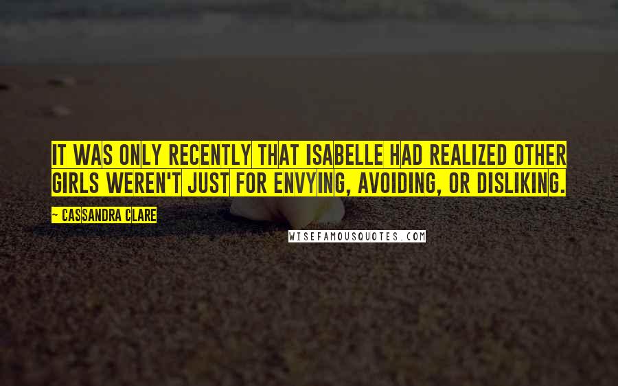 Cassandra Clare Quotes: It was only recently that Isabelle had realized other girls weren't just for envying, avoiding, or disliking.