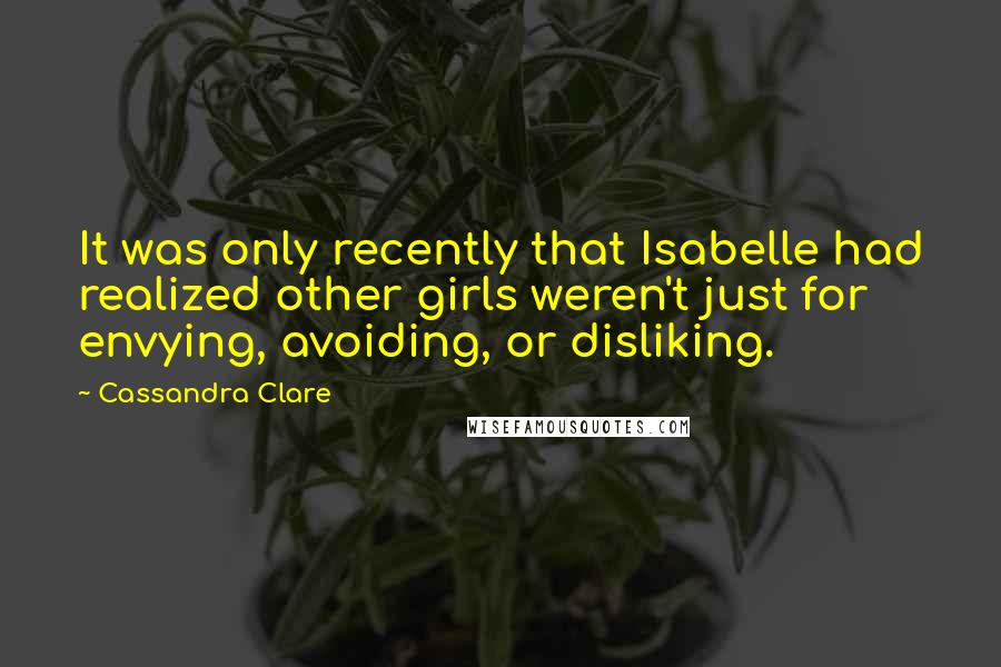 Cassandra Clare Quotes: It was only recently that Isabelle had realized other girls weren't just for envying, avoiding, or disliking.