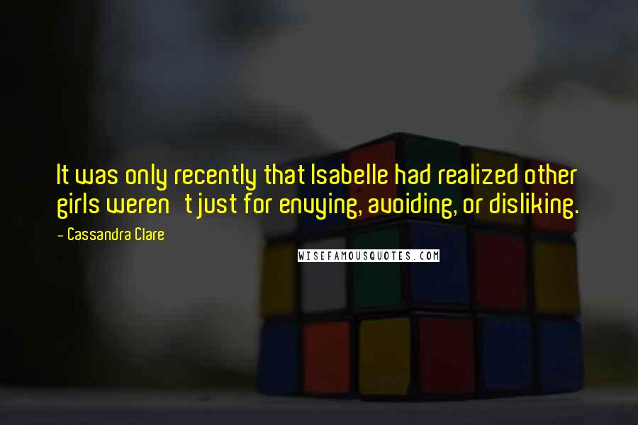 Cassandra Clare Quotes: It was only recently that Isabelle had realized other girls weren't just for envying, avoiding, or disliking.