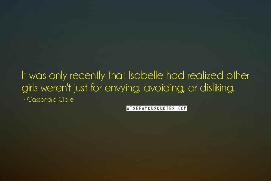 Cassandra Clare Quotes: It was only recently that Isabelle had realized other girls weren't just for envying, avoiding, or disliking.