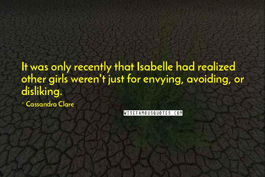 Cassandra Clare Quotes: It was only recently that Isabelle had realized other girls weren't just for envying, avoiding, or disliking.