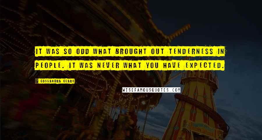 Cassandra Clare Quotes: It was so odd what brought out tenderness in people. It was never what you have expected.