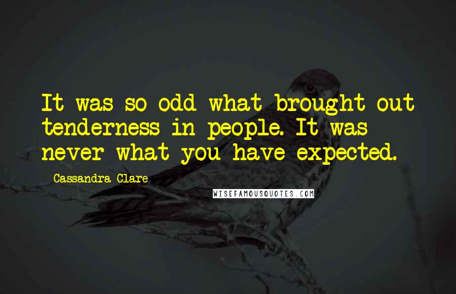 Cassandra Clare Quotes: It was so odd what brought out tenderness in people. It was never what you have expected.