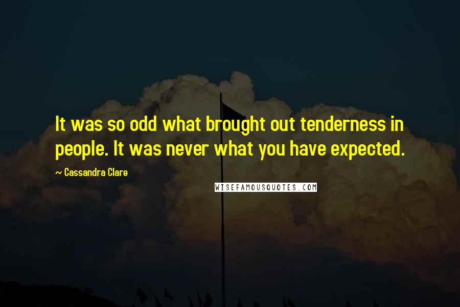 Cassandra Clare Quotes: It was so odd what brought out tenderness in people. It was never what you have expected.