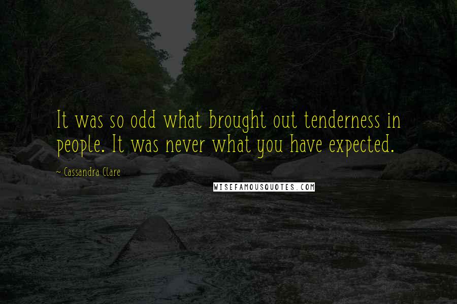 Cassandra Clare Quotes: It was so odd what brought out tenderness in people. It was never what you have expected.