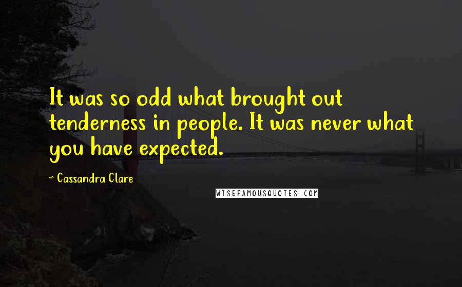Cassandra Clare Quotes: It was so odd what brought out tenderness in people. It was never what you have expected.