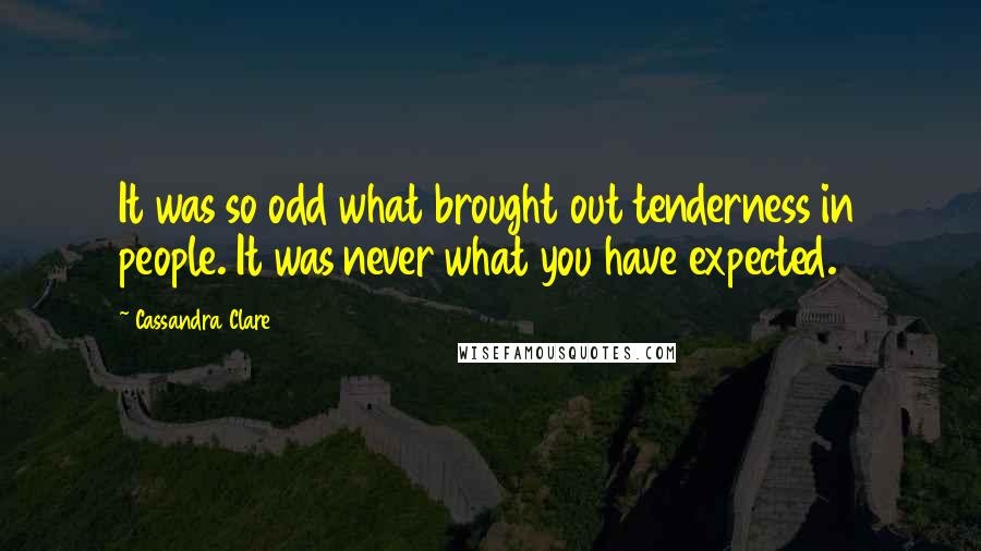 Cassandra Clare Quotes: It was so odd what brought out tenderness in people. It was never what you have expected.