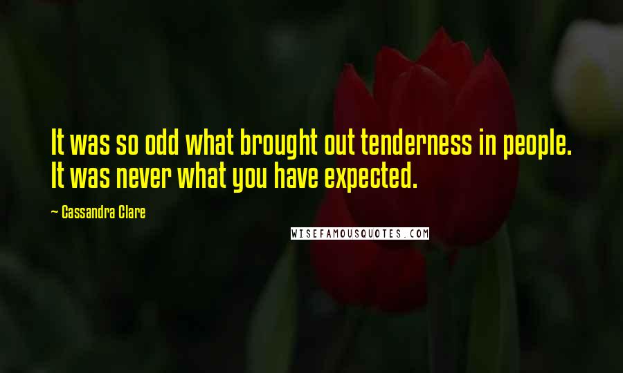 Cassandra Clare Quotes: It was so odd what brought out tenderness in people. It was never what you have expected.