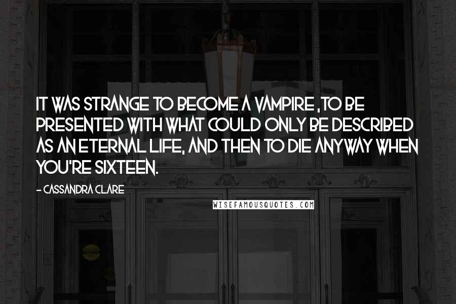 Cassandra Clare Quotes: It was strange to become a vampire ,to be presented with what could only be described as an eternal life, and then to die anyway when you're sixteen.