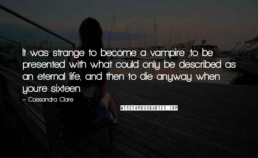 Cassandra Clare Quotes: It was strange to become a vampire ,to be presented with what could only be described as an eternal life, and then to die anyway when you're sixteen.