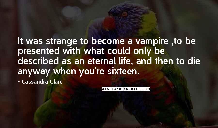 Cassandra Clare Quotes: It was strange to become a vampire ,to be presented with what could only be described as an eternal life, and then to die anyway when you're sixteen.