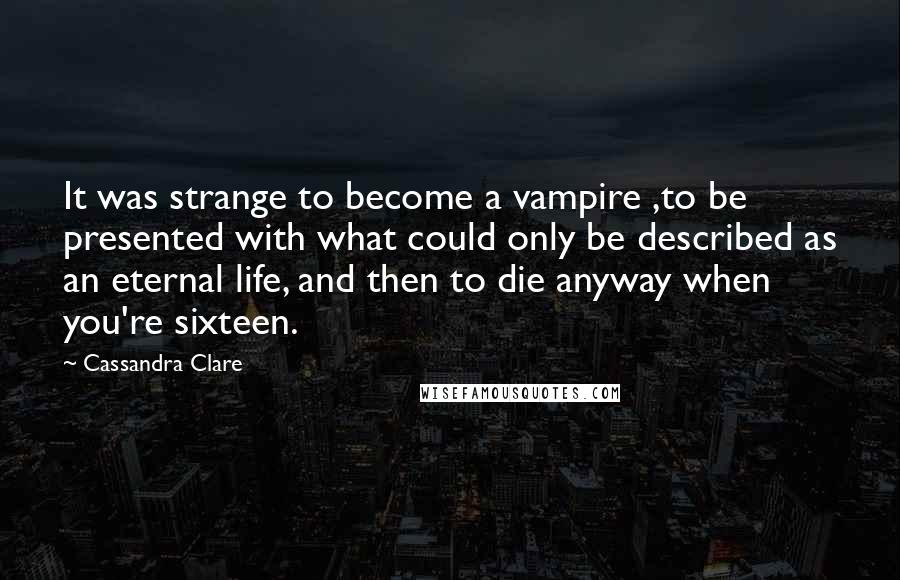 Cassandra Clare Quotes: It was strange to become a vampire ,to be presented with what could only be described as an eternal life, and then to die anyway when you're sixteen.